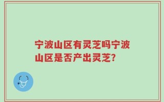 宁波山区有灵芝吗宁波山区是否产出灵芝？