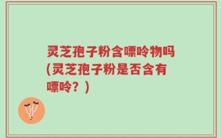 灵芝孢子粉含嘌呤物吗(灵芝孢子粉是否含有嘌呤？)