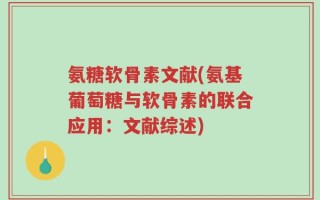 氨糖软骨素文献(氨基葡萄糖与软骨素的联合应用：文献综述)