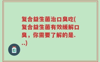 复合益生菌治口臭吃(复合益生菌有效缓解口臭，你需要了解的是...)