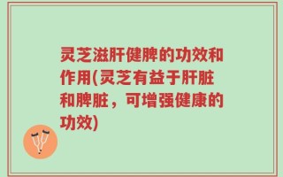 灵芝滋肝健脾的功效和作用(灵芝有益于肝脏和脾脏，可增强健康的功效)