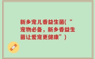 新乡宠儿香益生菌(“宠物必备，新乡香益生菌让爱宠更健康”)