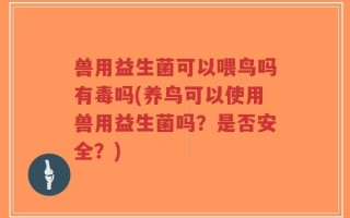 兽用益生菌可以喂鸟吗有毒吗(养鸟可以使用兽用益生菌吗？是否安全？)