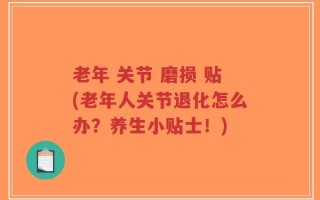 老年 关节 磨损 贴(老年人关节退化怎么办？养生小贴士！)