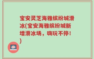 宝安灵芝海雅缤纷城滑冰(宝安海雅缤纷城新增滑冰场，嗨玩不停！)