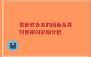 氨糖软骨素的颜色及其对健康的影响分析