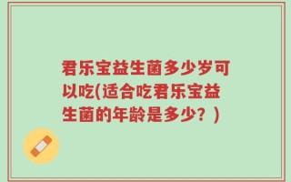 君乐宝益生菌多少岁可以吃(适合吃君乐宝益生菌的年龄是多少？)