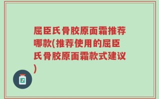 屈臣氏骨胶原面霜推荐哪款(推荐使用的屈臣氏骨胶原面霜款式建议)