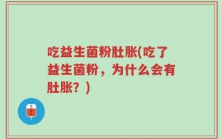 吃益生菌粉肚胀(吃了益生菌粉，为什么会有肚胀？)