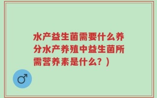水产益生菌需要什么养分水产养殖中益生菌所需营养素是什么？)