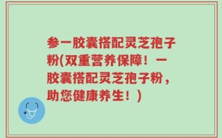 参一胶囊搭配灵芝孢子粉(双重营养保障！一胶囊搭配灵芝孢子粉，助您健康养生！)