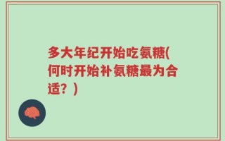 多大年纪开始吃氨糖(何时开始补氨糖最为合适？)