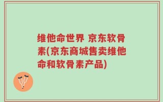维他命世界 京东软骨素(京东商城售卖维他命和软骨素产品)