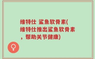 维特仕 鲨鱼软骨素(维特仕推出鲨鱼软骨素，帮助关节健康)