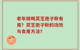 老年斑喝灵芝孢子粉有用？灵芝孢子粉的功效与食用方法？