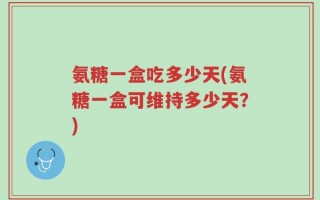 氨糖一盒吃多少天(氨糖一盒可维持多少天？)