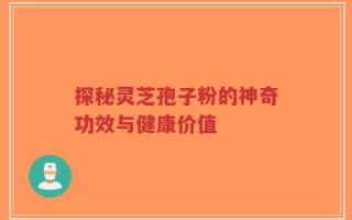探秘灵芝孢子粉的神奇功效与健康价值