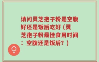 请问灵芝孢子粉是空腹好还是饭后吃好 (灵芝孢子粉最佳食用时间：空腹还是饭后？)