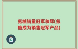氨糖销量冠军和辉(氨糖成为销售冠军产品)