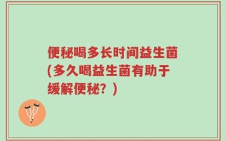 便秘喝多长时间益生菌(多久喝益生菌有助于缓解便秘？)