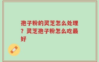 孢子粉的灵芝怎么处理？灵芝孢子粉怎么吃最好