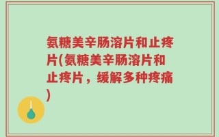 氨糖美辛肠溶片和止疼片(氨糖美辛肠溶片和止疼片，缓解多种疼痛)