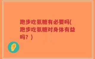 跑步吃氨糖有必要吗(跑步吃氨糖对身体有益吗？)