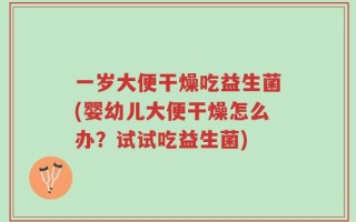 一岁大便干燥吃益生菌(婴幼儿大便干燥怎么办？试试吃益生菌)