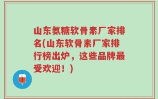 山东氨糖软骨素厂家排名(山东软骨素厂家排行榜出炉，这些品牌最受欢迎！)