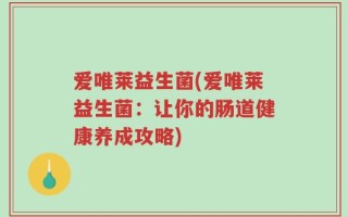 爱唯莱益生菌(爱唯莱益生菌：让你的肠道健康养成攻略)
