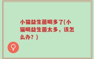 小猫益生菌喝多了(小猫喝益生菌太多，该怎么办？)