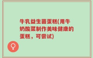牛乳益生菌蛋糕(用牛奶酸菜制作美味健康的蛋糕，可尝试)
