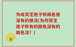 为啥灵芝孢子粉颜色很深有的很淡(为何灵芝孢子粉有的颜色深有的颜色淡？)