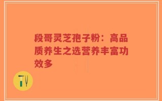 段哥灵芝孢子粉：高品质养生之选营养丰富功效多