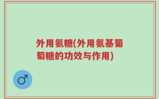 外用氨糖(外用氨基葡萄糖的功效与作用)