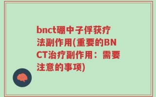 bnct硼中子俘获疗法副作用(重要的BNCT治疗副作用：需要注意的事项)