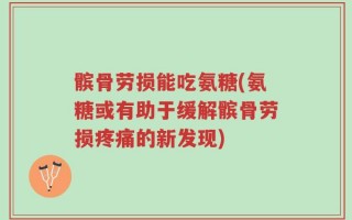 髌骨劳损能吃氨糖(氨糖或有助于缓解髌骨劳损疼痛的新发现)