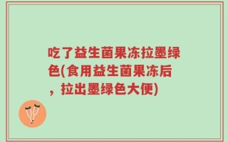 吃了益生菌果冻拉墨绿色(食用益生菌果冻后，拉出墨绿色大便)