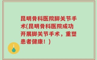 昆明骨科医院脚关节手术(昆明骨科医院成功开展脚关节手术，重塑患者健康！)