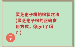 灵芝孢子粉的粉状吃法(灵芝孢子粉的正确食用方式，你get了吗？)