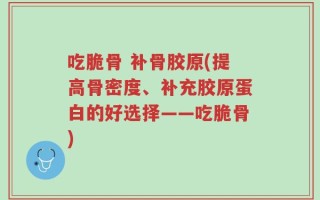 吃脆骨 补骨胶原(提高骨密度、补充胶原蛋白的好选择——吃脆骨)