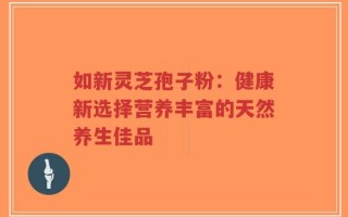 如新灵芝孢子粉：健康新选择营养丰富的天然养生佳品