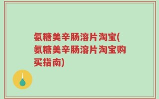 氨糖美辛肠溶片淘宝(氨糖美辛肠溶片淘宝购买指南)