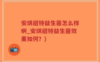 安琪纽特益生菌怎么样啊_安琪纽特益生菌效果如何？)