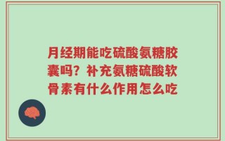 月经期能吃硫酸氨糖胶囊吗？补充氨糖硫酸软骨素有什么作用怎么吃