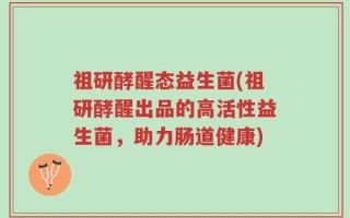 祖研酵醒态益生菌(祖研酵醒出品的高活性益生菌，助力肠道健康)