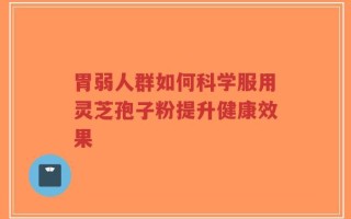胃弱人群如何科学服用灵芝孢子粉提升健康效果