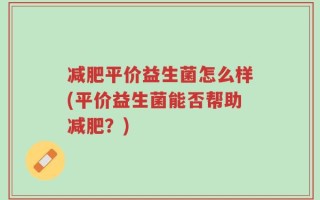 减肥平价益生菌怎么样(平价益生菌能否帮助减肥？)