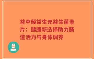 益中颜益生元益生菌素片：健康新选择助力肠道活力与身体调养
