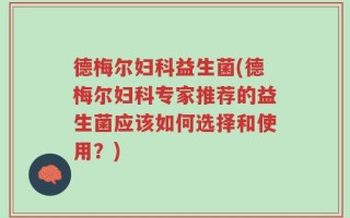 德梅尔妇科益生菌(德梅尔妇科专家推荐的益生菌应该如何选择和使用？)